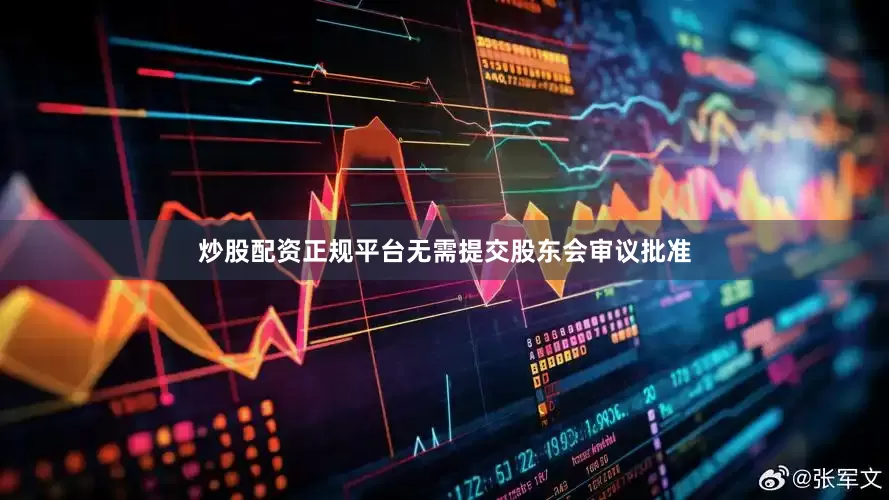 炒股配资正规平台无需提交股东会审议批准