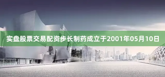 实盘股票交易配资步长制药成立于2001年05月10日