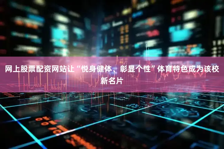 网上股票配资网站让“悦身健体、彰显个性”体育特色成为该校新名片