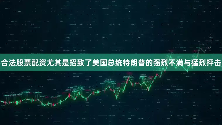 合法股票配资尤其是招致了美国总统特朗普的强烈不满与猛烈抨击