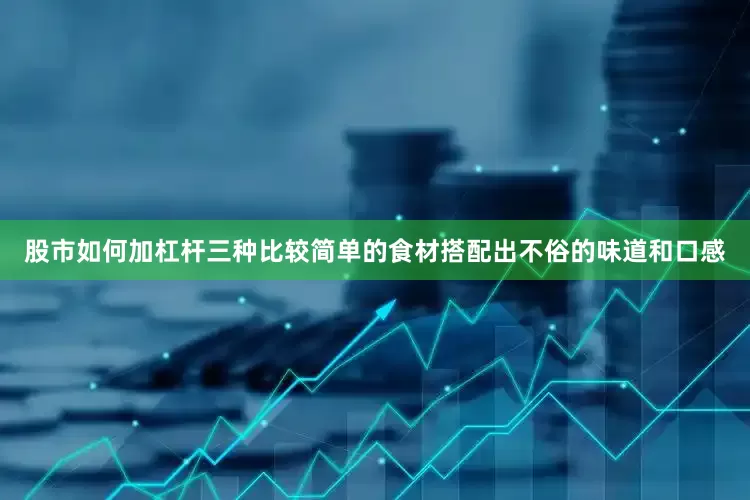 股市如何加杠杆三种比较简单的食材搭配出不俗的味道和口感