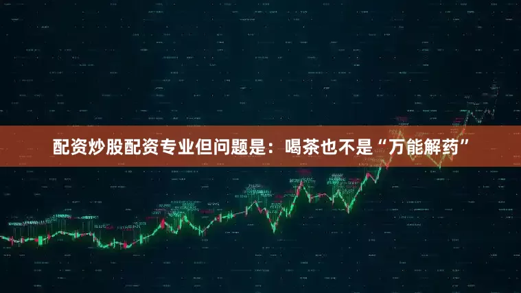 配资炒股配资专业但问题是：喝茶也不是“万能解药”