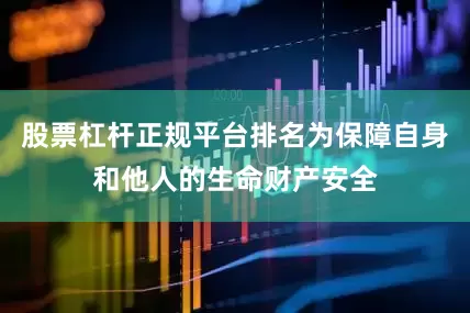 股票杠杆正规平台排名为保障自身和他人的生命财产安全