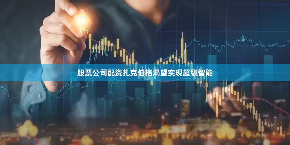 股票公司配资扎克伯格渴望实现超级智能