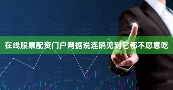 在线股票配资门户网据说连鹅见到它都不愿意吃