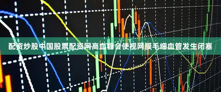 配资炒股中国股票配资网高血糖会使视网膜毛细血管发生闭塞