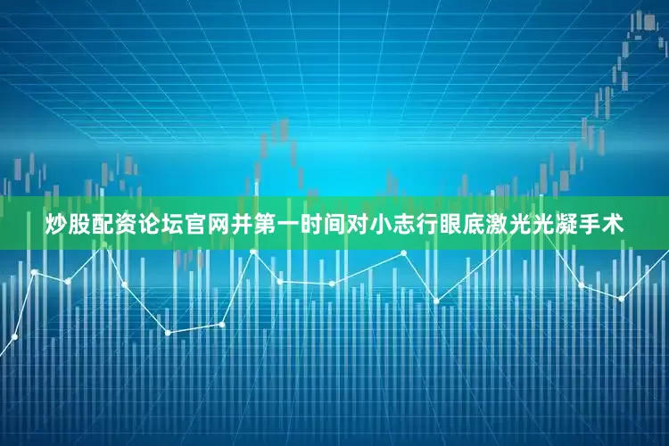 炒股配资论坛官网并第一时间对小志行眼底激光光凝手术