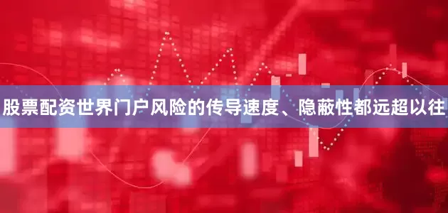 股票配资世界门户风险的传导速度、隐蔽性都远超以往