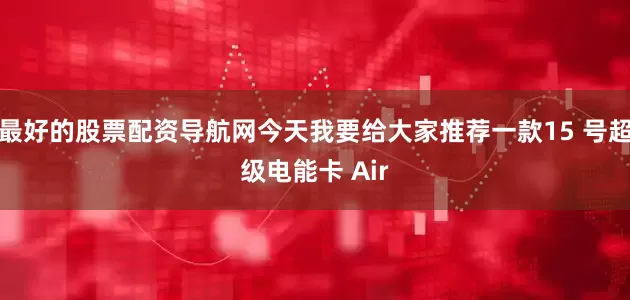 最好的股票配资导航网今天我要给大家推荐一款15 号超级电能卡 Air