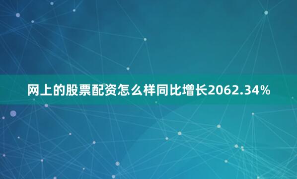 网上的股票配资怎么样同比增长2062.34%