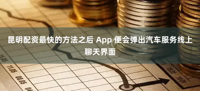 昆明配资最快的方法之后 App 便会弹出汽车服务线上聊天界面