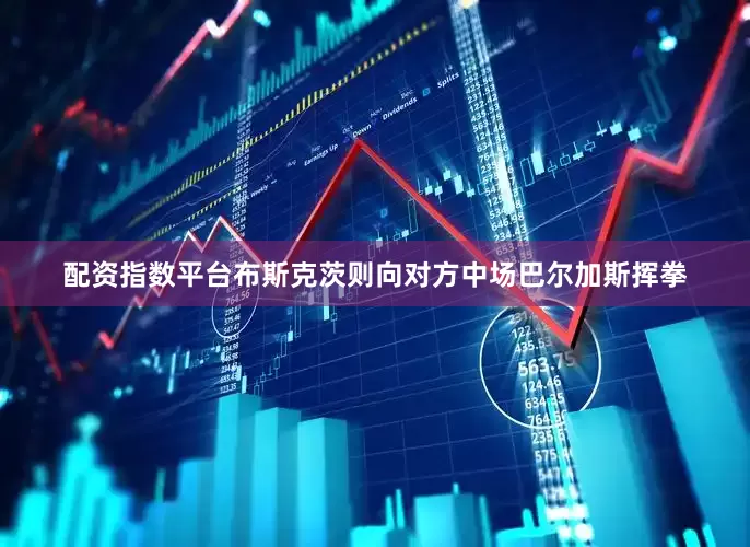 配资指数平台布斯克茨则向对方中场巴尔加斯挥拳