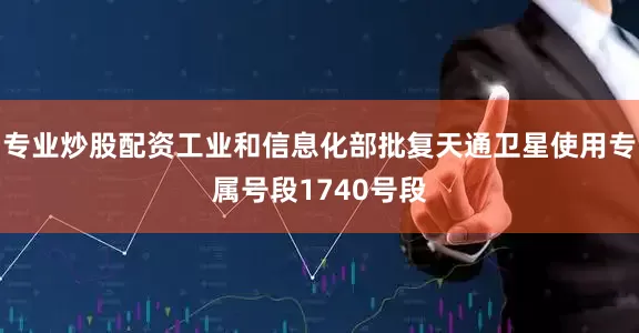 专业炒股配资工业和信息化部批复天通卫星使用专属号段1740号段